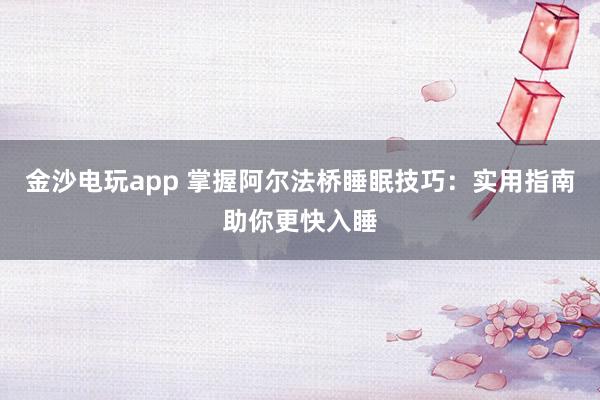 金沙電玩app 掌握阿爾法橋睡眠技巧：實用指南助你更快入睡