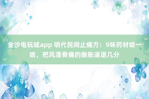 金沙電玩城app 明代民間止痛方：9味藥材噴一噴，把風(fēng)濕骨痛的酸脹逼退幾分