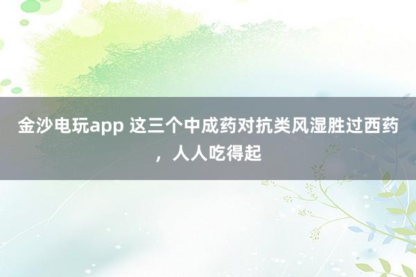 金沙電玩app 這三個中成藥對抗類風濕勝過西藥，人人吃得起