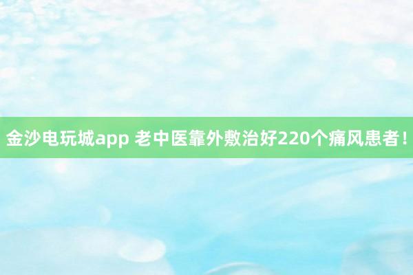 金沙電玩城app 老中醫(yī)靠外敷治好220個痛風(fēng)患者！