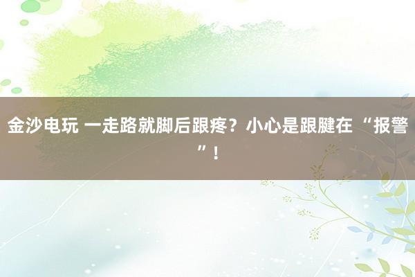 金沙電玩 一走路就腳后跟疼？小心是跟腱在 “報警”！