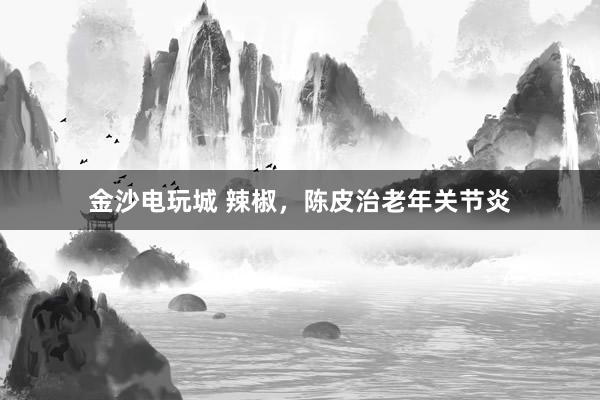金沙電玩城 辣椒，陳皮治老年關(guān)節(jié)炎