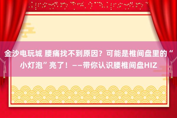 金沙電玩城 腰痛找不到原因？可能是椎間盤里的“小燈泡”亮了！——帶你認識腰椎間盤HIZ