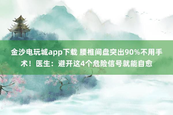 金沙電玩城app下載 腰椎間盤突出90%不用手術！醫生：避開這4個危險信號就能自愈