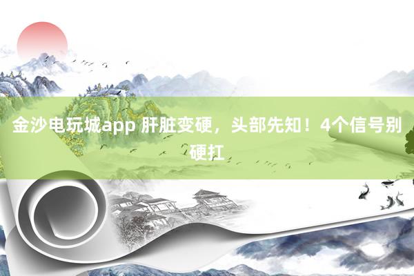 金沙電玩城app 肝臟變硬，頭部先知！4個(gè)信號(hào)別硬扛