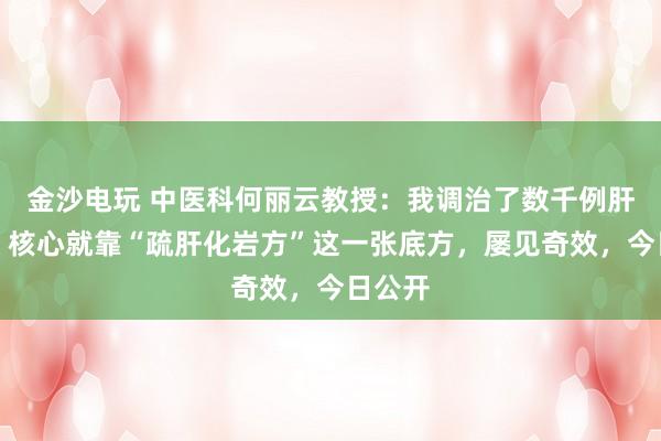 金沙電玩 中醫(yī)科何麗云教授：我調(diào)治了數(shù)千例肝硬化，核心就靠“疏肝化巖方”這一張底方，屢見奇效，今日公開