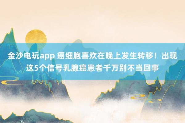 金沙電玩app 癌細胞喜歡在晚上發生轉移！出現這5個信號乳腺癌患者千萬別不當回事