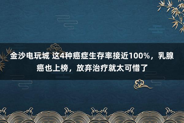 金沙電玩城 這4種癌癥生存率接近100%，乳腺癌也上榜，放棄治療就太可惜了