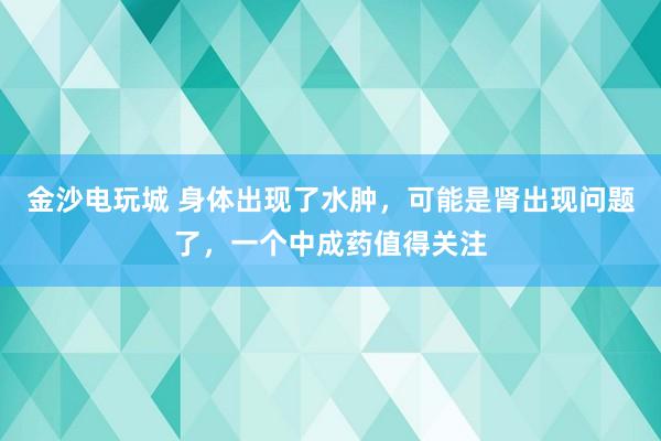 金沙電玩城 身體出現了水腫，可能是腎出現問題了，一個中成藥值得關注