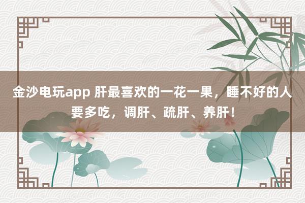 金沙電玩app 肝最喜歡的一花一果，睡不好的人要多吃，調肝、疏肝、養肝！