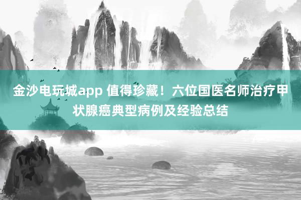 金沙電玩城app 值得珍藏！六位國(guó)醫(yī)名師治療甲狀腺癌典型病例及經(jīng)驗(yàn)總結(jié)