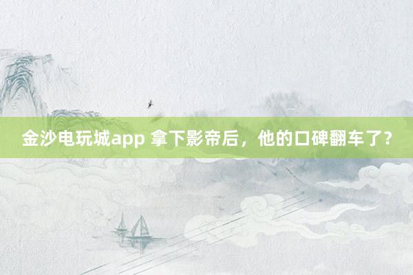 金沙電玩城app 拿下影帝后，他的口碑翻車了？