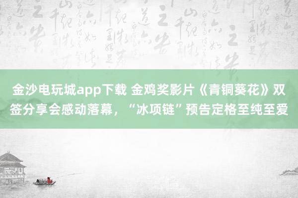 金沙電玩城app下載 金雞獎影片《青銅葵花》雙簽分享會感動落幕，“冰項鏈”預告定格至純至愛