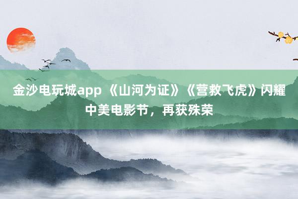 金沙電玩城app 《山河為證》《營救飛虎》閃耀中美電影節(jié)，再獲殊榮