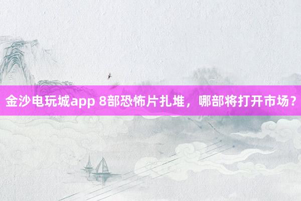 金沙电玩城app 8部恐怖片扎堆，哪部将打开市场？