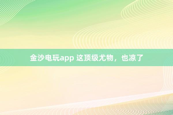 金沙電玩app 這頂級尤物，也涼了