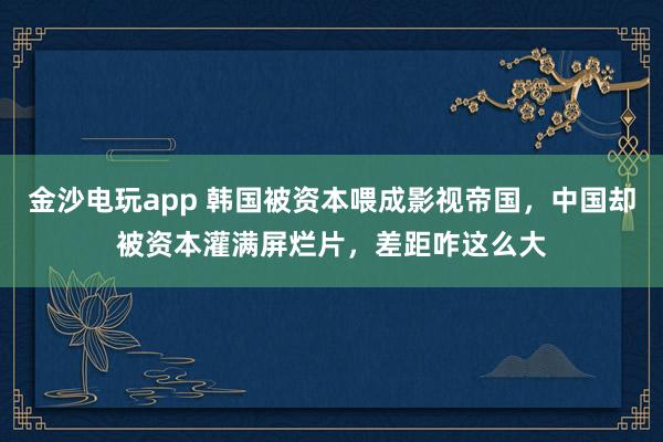 金沙電玩app 韓國被資本喂成影視帝國，中國卻被資本灌滿屏爛片，差距咋這么大
