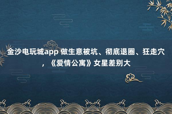 金沙電玩城app 做生意被坑、徹底退圈、狂走穴，《愛情公寓》女星差別大