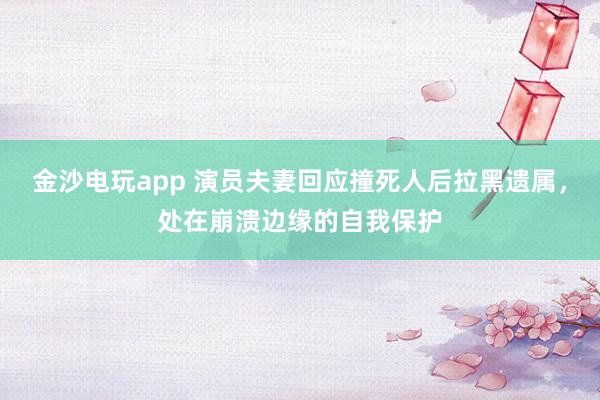 金沙電玩app 演員夫妻回應(yīng)撞死人后拉黑遺屬，處在崩潰邊緣的自我保護(hù)