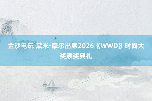 金沙電玩 黛米·摩爾出席2026《WWD》時尚大獎頒獎典禮