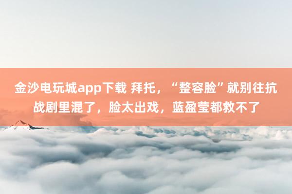 金沙電玩城app下載 拜托，“整容臉”就別往抗戰劇里混了，臉太出戲，藍盈瑩都救不了