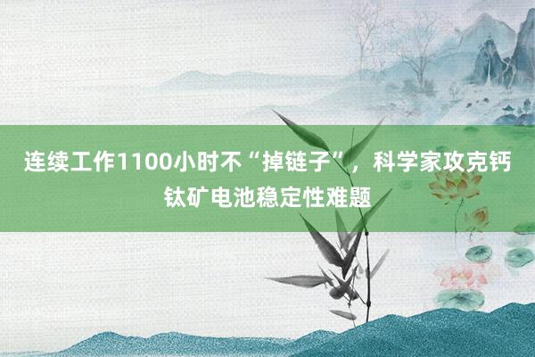 連續(xù)工作1100小時(shí)不“掉鏈子”，科學(xué)家攻克鈣鈦礦電池穩(wěn)定性難題