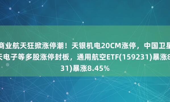 商業航天狂掀漲停潮！天銀機電20CM漲停，中國衛星、航天電子等多股漲停封板，通用航空ETF(159231)暴漲8.45%
