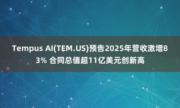 Tempus AI(TEM.US)預(yù)告2025年營收激增83% 合同總值超11億美元創(chuàng)新高