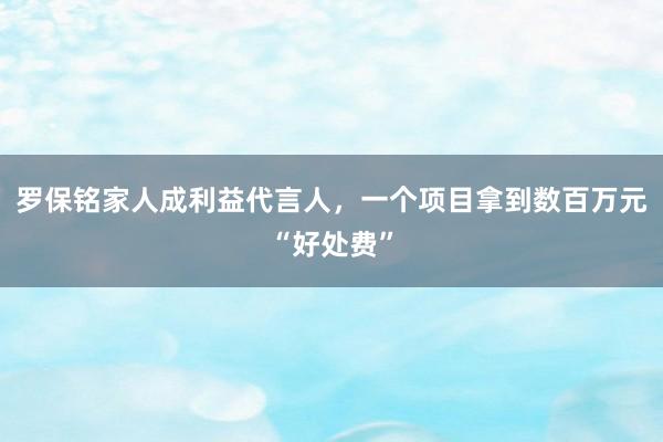 羅保銘家人成利益代言人，一個項目拿到數(shù)百萬元“好處費(fèi)”