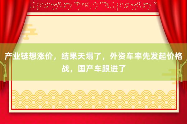 產業鏈想漲價，結果天塌了，外資車率先發起價格戰，國產車跟進了