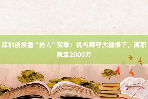 深圳創(chuàng)投圈“搶人”實錄：機構蹲守大疆樓下，離職就拿2000萬