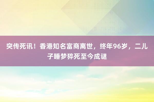 突傳死訊！香港知名富商離世，終年96歲，二兒子睡夢猝死至今成謎