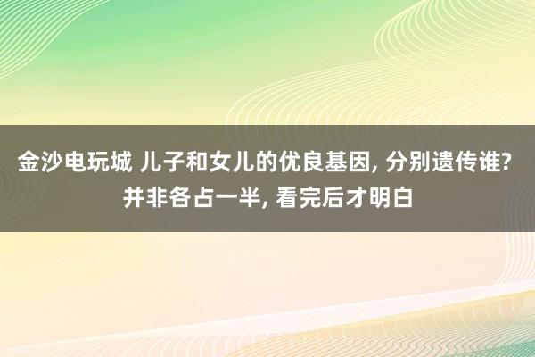金沙電玩城 兒子和女兒的優(yōu)良基因， 分別遺傳誰? 并非各占一半， 看完后才明白