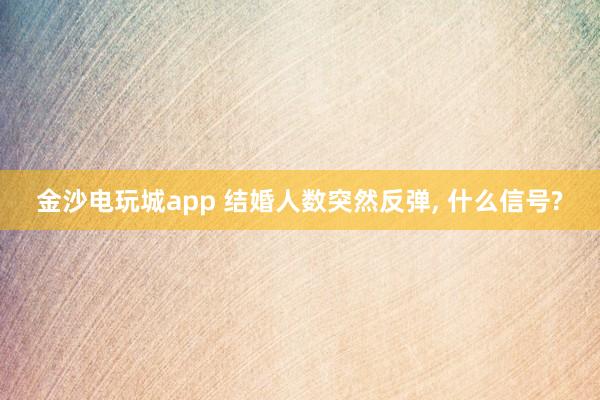 金沙電玩城app 結婚人數突然反彈， 什么信號?