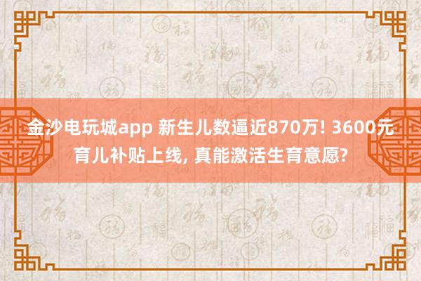 金沙電玩城app 新生兒數逼近870萬! 3600元育兒補貼上線， 真能激活生育意愿?