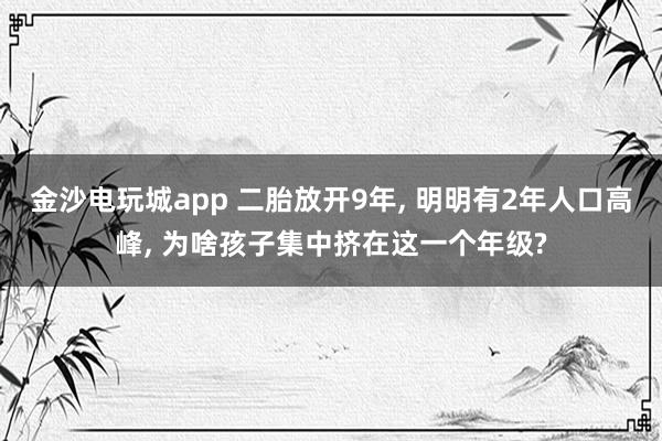 金沙電玩城app 二胎放開9年， 明明有2年人口高峰， 為啥孩子集中擠在這一個年級?