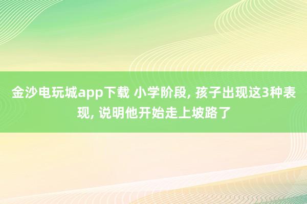 金沙電玩城app下載 小學階段， 孩子出現(xiàn)這3種表現(xiàn)， 說明他開始走上坡路了