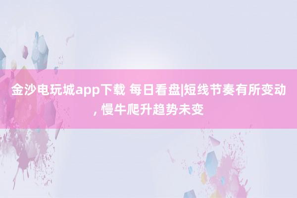 金沙電玩城app下載 每日看盤|短線節奏有所變動， 慢牛爬升趨勢未變