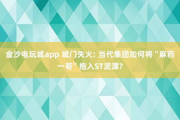金沙電玩城app 城門失火: 當(dāng)代集團如何將“麻藥一哥”拖入ST泥潭?