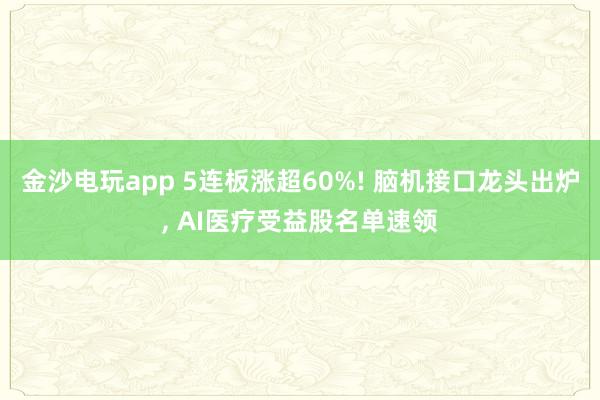 金沙電玩app 5連板漲超60%! 腦機接口龍頭出爐， AI醫療受益股名單速領