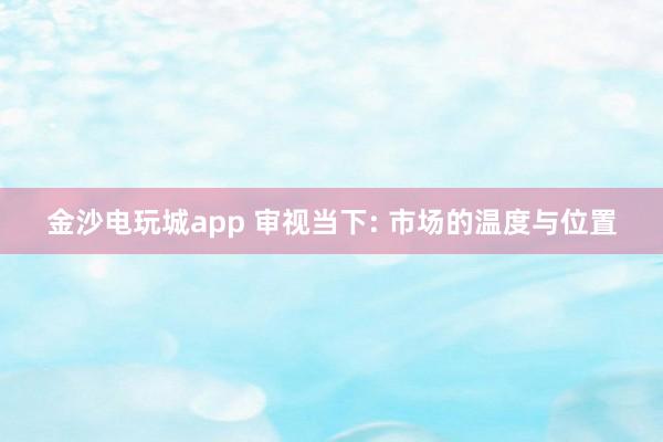 金沙電玩城app 審視當(dāng)下: 市場的溫度與位置