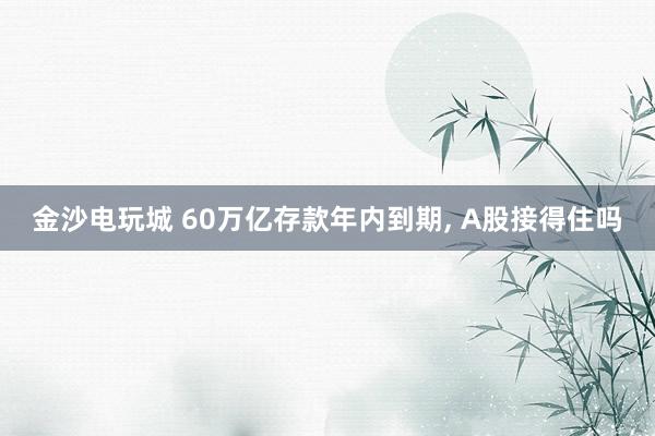 金沙電玩城 60萬(wàn)億存款年內(nèi)到期， A股接得住嗎
