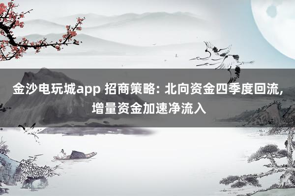 金沙電玩城app 招商策略: 北向資金四季度回流， 增量資金加速凈流入