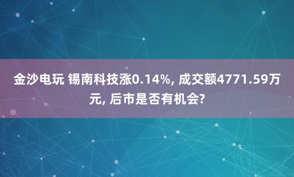 金沙電玩 錫南科技漲0.14%， 成交額4771.59萬元， 后市是否有機會?