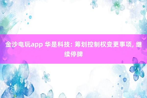 金沙電玩app 華是科技: 籌劃控制權變更事項， 繼續停牌