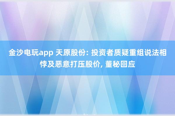 金沙電玩app 天原股份: 投資者質疑重組說法相悖及惡意打壓股價， 董秘回應