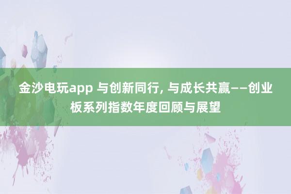 金沙電玩app 與創新同行， 與成長共贏——創業板系列指數年度回顧與展望
