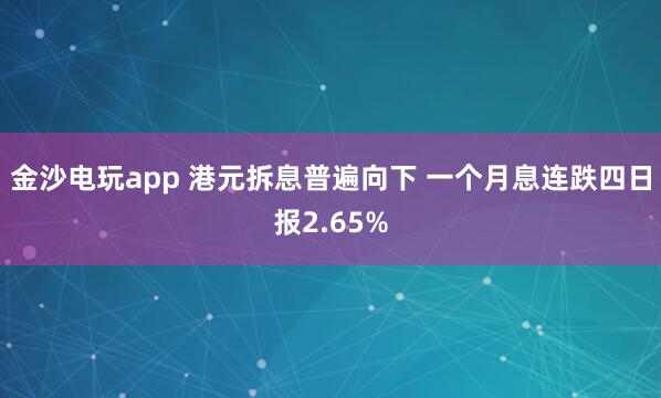 金沙電玩app 港元拆息普遍向下 一個月息連跌四日報(bào)2.65%