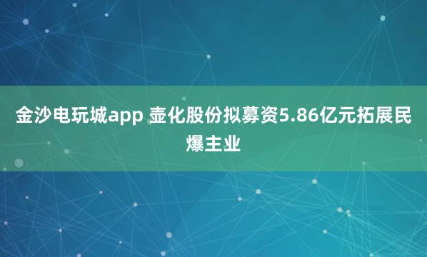 金沙電玩城app 壺化股份擬募資5.86億元拓展民爆主業(yè)