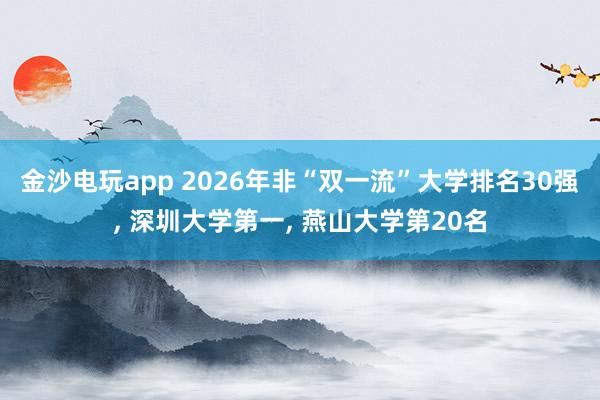金沙電玩app 2026年非“雙一流”大學(xué)排名30強(qiáng)， 深圳大學(xué)第一， 燕山大學(xué)第20名